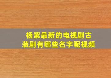 杨紫最新的电视剧古装剧有哪些名字呢视频