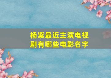 杨紫最近主演电视剧有哪些电影名字