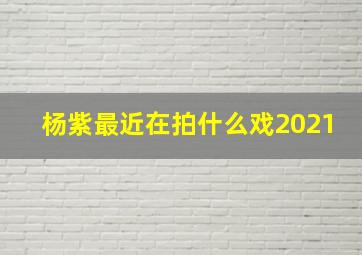 杨紫最近在拍什么戏2021