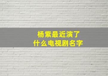 杨紫最近演了什么电视剧名字