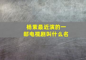 杨紫最近演的一部电视剧叫什么名