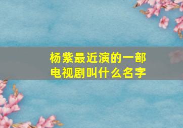 杨紫最近演的一部电视剧叫什么名字