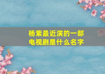 杨紫最近演的一部电视剧是什么名字