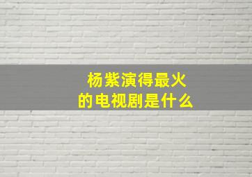 杨紫演得最火的电视剧是什么