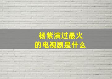 杨紫演过最火的电视剧是什么