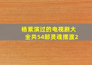 杨紫演过的电视剧大全共54部灵魂摆渡2