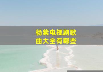 杨紫电视剧歌曲大全有哪些