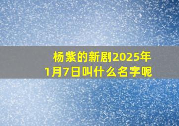 杨紫的新剧2025年1月7日叫什么名字呢