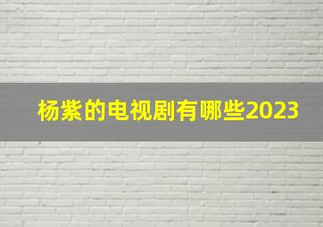 杨紫的电视剧有哪些2023