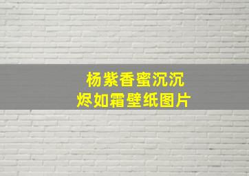 杨紫香蜜沉沉烬如霜壁纸图片