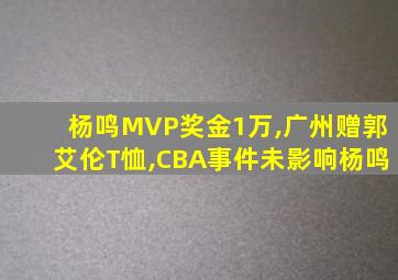 杨鸣MVP奖金1万,广州赠郭艾伦T恤,CBA事件未影响杨鸣