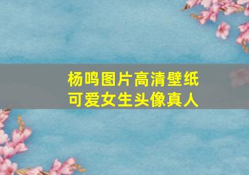 杨鸣图片高清壁纸可爱女生头像真人