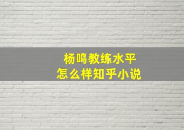 杨鸣教练水平怎么样知乎小说