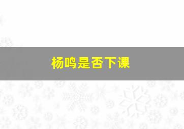 杨鸣是否下课