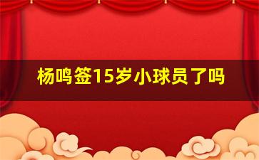 杨鸣签15岁小球员了吗