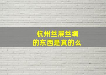 杭州丝展丝绸的东西是真的么