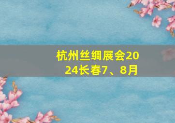 杭州丝绸展会2024长春7、8月