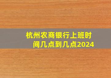 杭州农商银行上班时间几点到几点2024