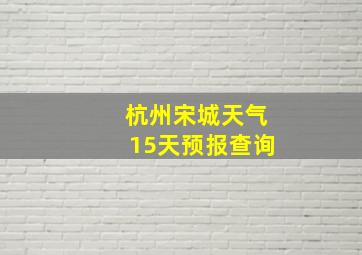 杭州宋城天气15天预报查询