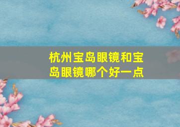 杭州宝岛眼镜和宝岛眼镜哪个好一点