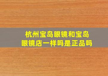 杭州宝岛眼镜和宝岛眼镜店一样吗是正品吗