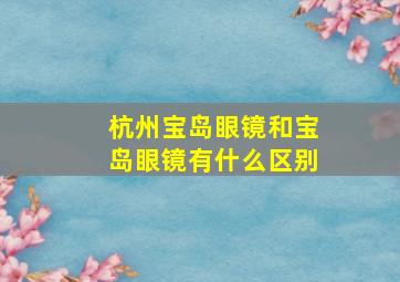 杭州宝岛眼镜和宝岛眼镜有什么区别