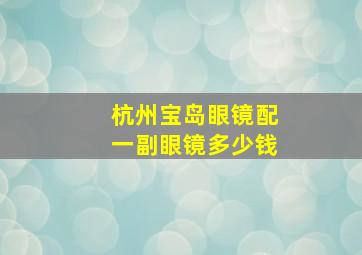 杭州宝岛眼镜配一副眼镜多少钱