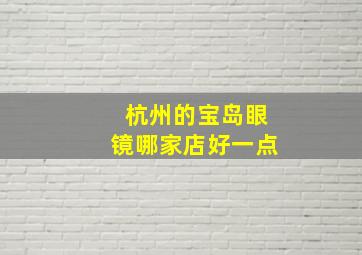 杭州的宝岛眼镜哪家店好一点