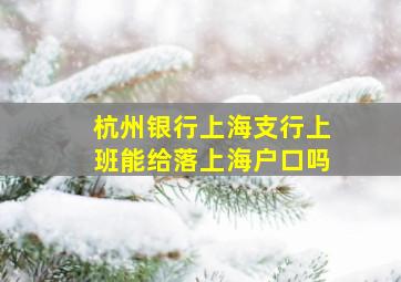 杭州银行上海支行上班能给落上海户口吗