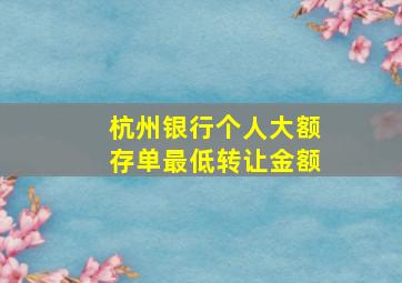 杭州银行个人大额存单最低转让金额