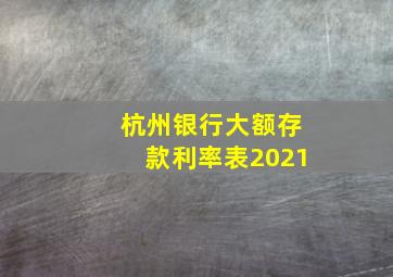 杭州银行大额存款利率表2021