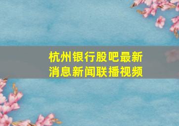 杭州银行股吧最新消息新闻联播视频