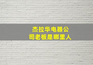 杰拉华电器公司老板是哪里人