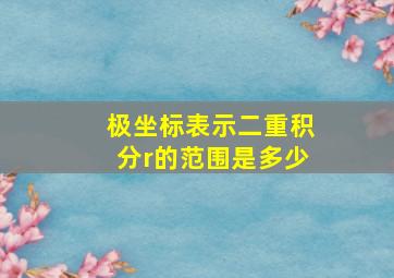 极坐标表示二重积分r的范围是多少