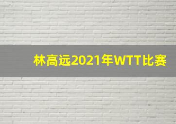 林高远2021年WTT比赛