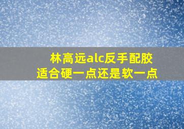 林高远alc反手配胶适合硬一点还是软一点