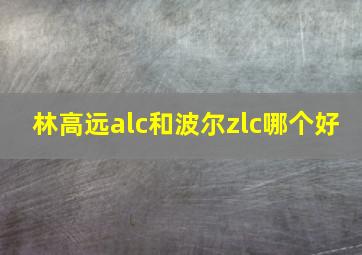 林高远alc和波尔zlc哪个好