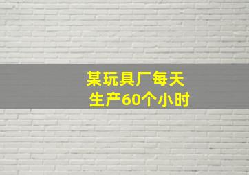 某玩具厂每天生产60个小时