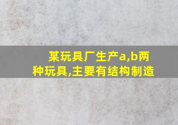 某玩具厂生产a,b两种玩具,主要有结构制造