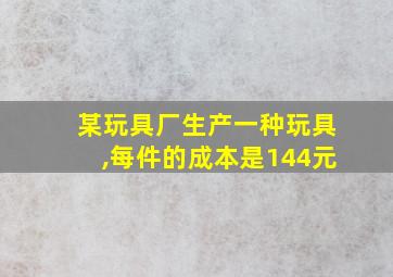 某玩具厂生产一种玩具,每件的成本是144元