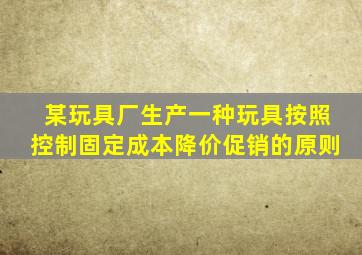 某玩具厂生产一种玩具按照控制固定成本降价促销的原则