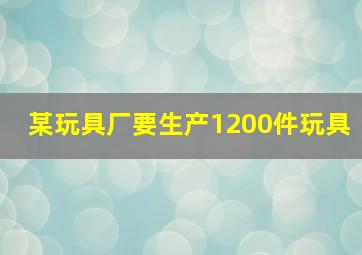 某玩具厂要生产1200件玩具