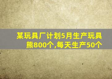 某玩具厂计划5月生产玩具熊800个,每天生产50个