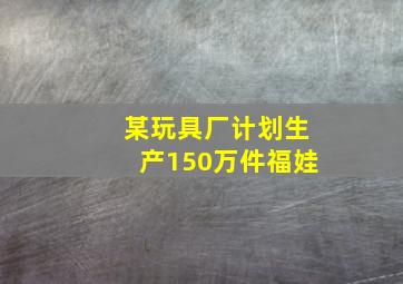 某玩具厂计划生产150万件福娃