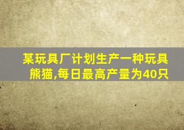 某玩具厂计划生产一种玩具熊猫,每日最高产量为40只