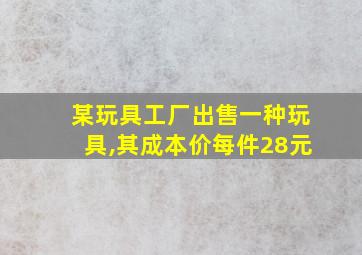 某玩具工厂出售一种玩具,其成本价每件28元