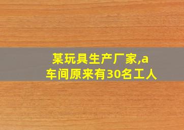 某玩具生产厂家,a车间原来有30名工人