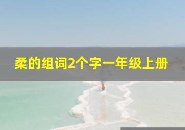 柔的组词2个字一年级上册