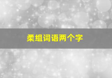 柔组词语两个字