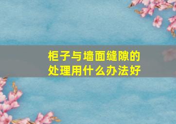 柜子与墙面缝隙的处理用什么办法好